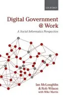 Digital Government at Work - McLoughlin, Ian (Distinguished Professor of Management, Monash University, Australia) a Wilson, Rob (Director, Centre for Knowledge, Innovation, Technology, and Enterprise)