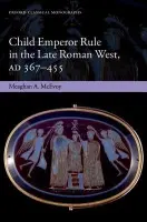 Child Emperor Rule in the Late Roman West, AD 367-455 - McEvoy, Meaghan A. (British Academy Postdoctoral Fellow, and Junior Research Fellow in Classics at Corpus Christi College, Oxford)