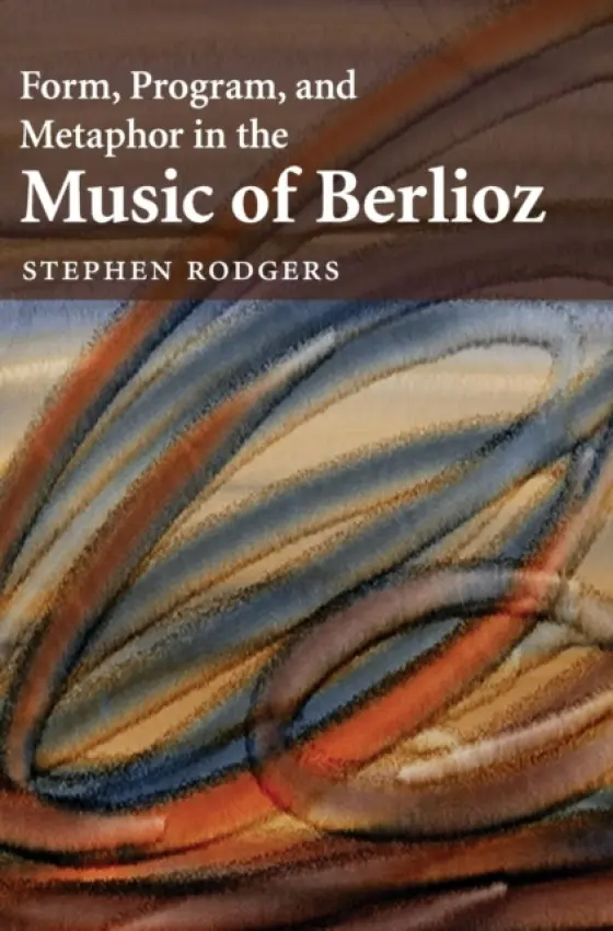 Form, Program, and Metaphor in the Music of Berlioz - Rodgers, Stephen (Assistant Professor of Music Theory, University of Oregon)