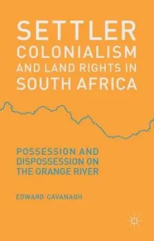 Settler Colonialism and Land Rights in South Africa - Cavanagh, E.