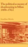 Political Economy of Shopkeeping in Milan, 1886-1922 - Morris, Jonathan (University College London)