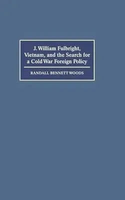 J. William Fulbright, Vietnam, and the Search for a Cold War Foreign Policy - Woods, Randall Bennett (University of Arkansas)