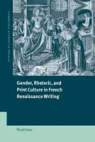 Gender, Rhetoric, and Print Culture in French Renaissance Writing - Gray, Floyd (University of Michigan, Ann Arbor)