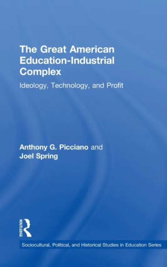Great American Education-Industrial Complex - Picciano, Anthony G. (Hunter College and the Graduate Center of the City University of New York, USA) a Spring, Joel (Queens College and the Graduate Center of the City University of New York, USA)