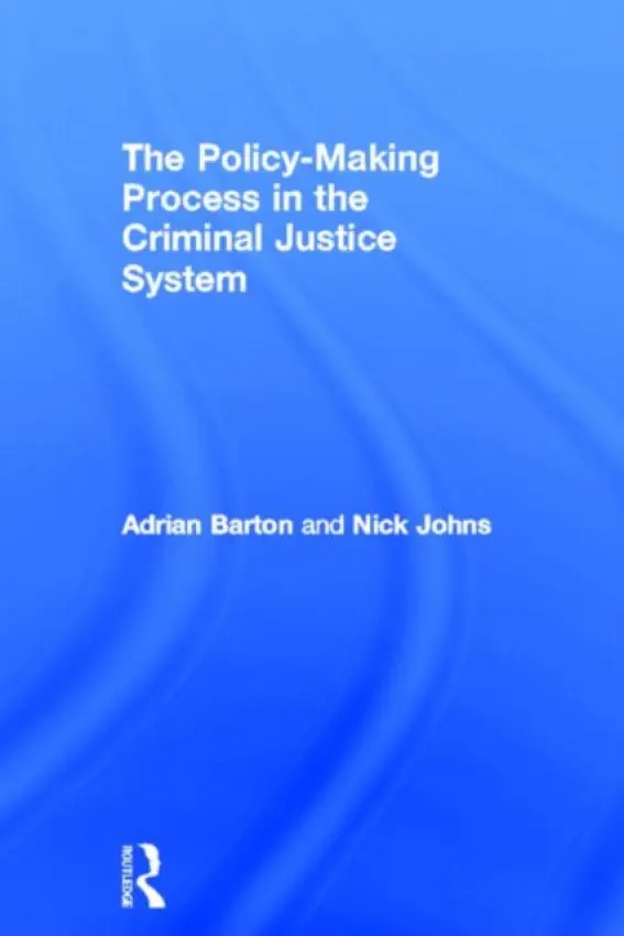 Policy Making Process in the Criminal Justice System - Barton, Adrian (University of Plymouth, UK) a Johns, Nick (University of Plymouth, UK)