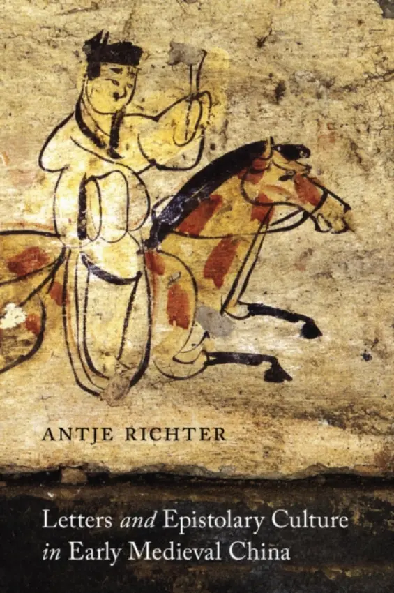 Letters and Epistolary Culture in Early Medieval China - Richter, Antje (Assistant Professor of Chinese, Asian Languages and Civilizations)