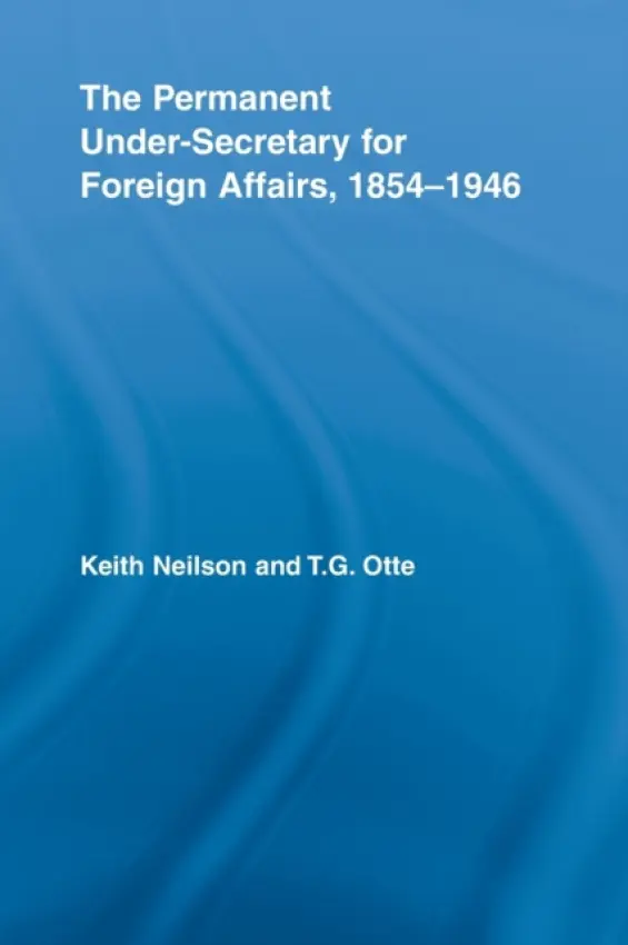 Permanent Under-Secretary for Foreign Affairs, 1854-1946 - Neilson, Keith (Royal Military College of Canada, Kingston, Ontario, Canada) a Otte, T.G. (University of East Anglia, UK)