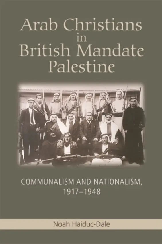 Arab Christians in British Mandate Palestine - Haiduc-Dale, Noah (Assistant Professor of History, Centenary College, New Jersey)