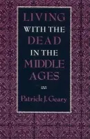 Living with the Dead in the Middle Ages - Geary, Patrick J.