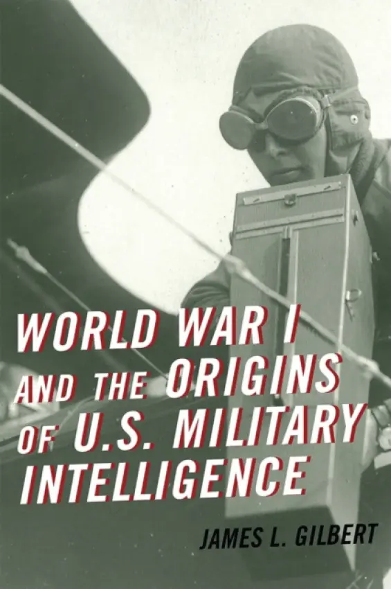 World War I and the Origins of U.S. Military Intelligence - Gilbert, James L.