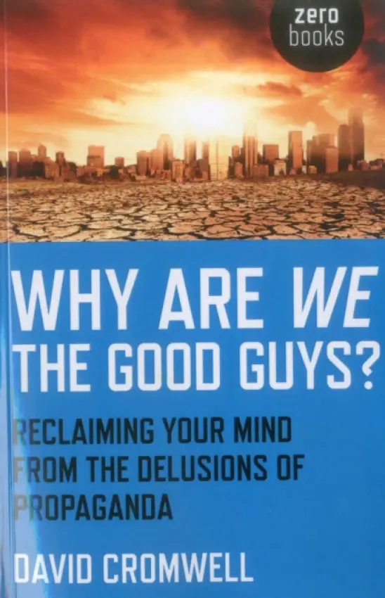 Why Are We The Good Guys? - Reclaiming Your Mind From The Delusions Of Propaganda - Cromwell, David