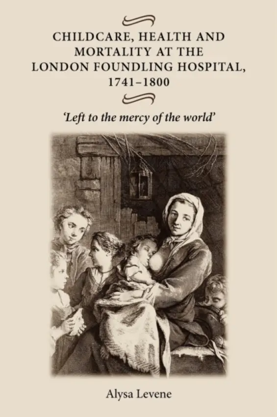 Childcare, Health and Mortality in the London Foundling Hospital, 1741-1800 - Levene, Alysa