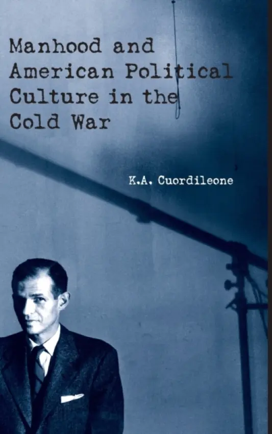 Manhood and American Political Culture in the Cold War - Cuordileone, K.A.