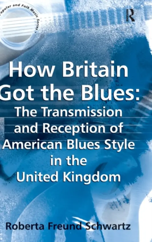 How Britain Got the Blues: The Transmission and Reception of American Blues Style in the United Kingdom - Schwartz, Roberta Freund