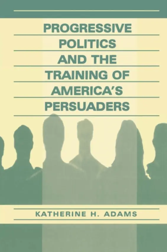 Progressive Politics and the Training of America's Persuaders - Adams, Katherine