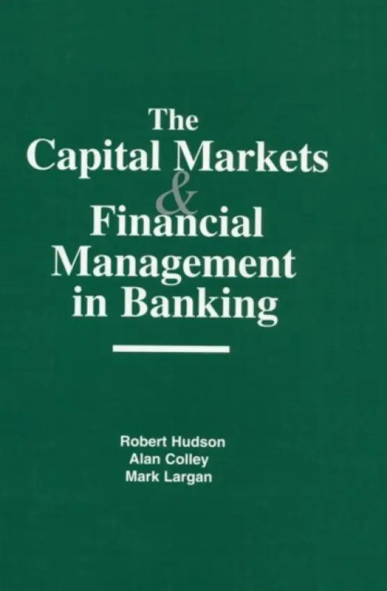 Capital Markets and Financial Management in Banking - Hudson, Robert a Colley, Alan a Largan, Mark
