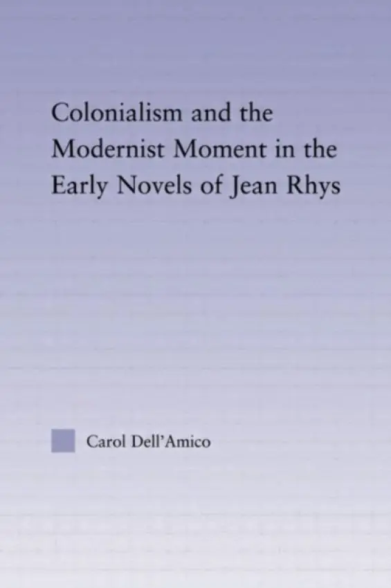 Colonialism and the Modernist Moment in the Early Novels of Jean Rhys - Dell'Amico, Carol