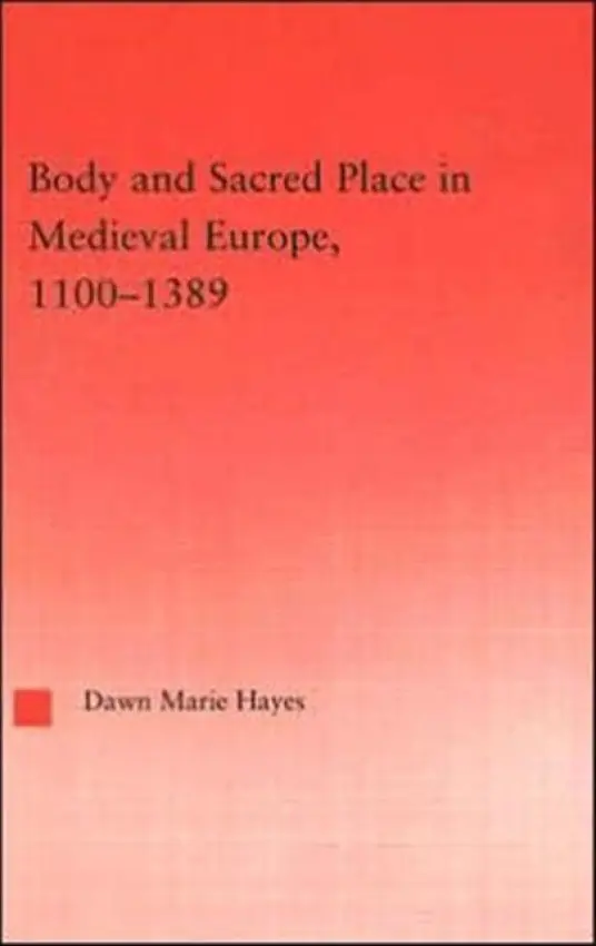 Body and Sacred Place in Medieval Europe, 1100-1389 - Hayes, Dawn Marie