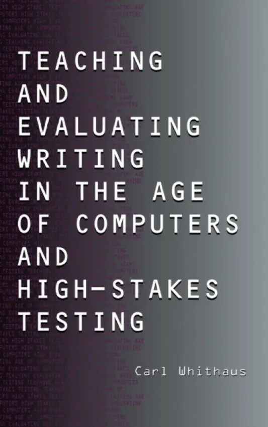 Teaching and Evaluating Writing in the Age of Computers and High-Stakes Testing - Whithaus, Carl