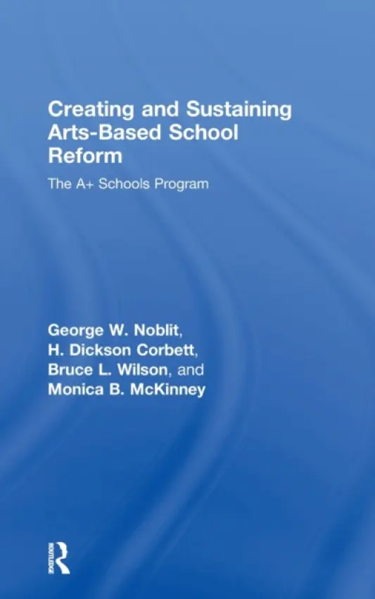 Creating and Sustaining Arts-Based School Reform - Noblit, George W. (University of North Carolina at Chapel Hill, USA) a Corbett, H. Dickson a Wilson, Bruce L. a McKinney, Monica B. (Meredith College, North Carolina, USA)