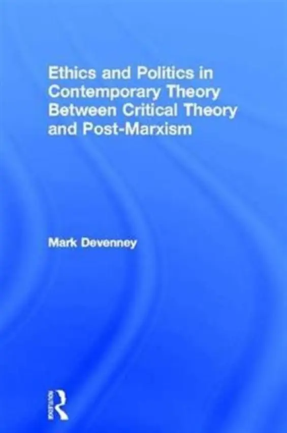 Ethics and Politics in Contemporary Theory Between Critical Theory and Post-Marxism - Devenney, Mark