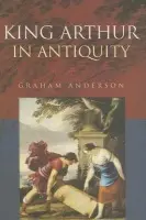 King Arthur in Antiquity - Anderson, Graham