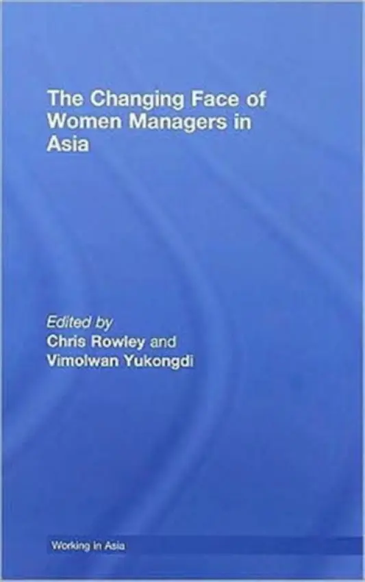 Changing Face of Women Managers in Asia - Rowley, Chris (City University of London, UK) a Yukongdi, Vimolwan (Central Queensland University, Australia)