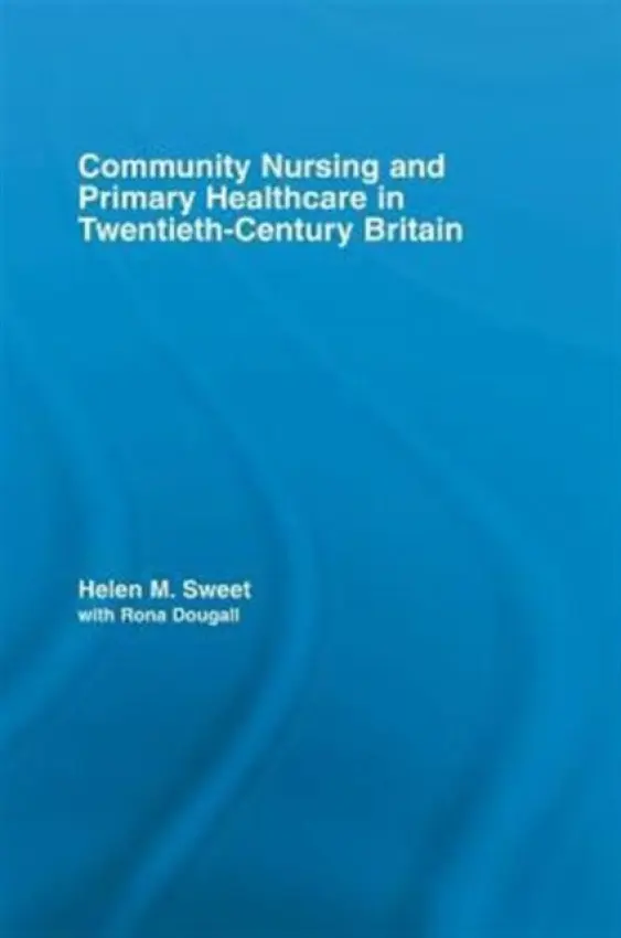 Community Nursing and Primary Healthcare in Twentieth-Century Britain - Sweet, Helen M. (Wellcome Unit for the History of Medicine, Oxford, UK) a Dougall, with Rona (University of Glasgow, Scotland)