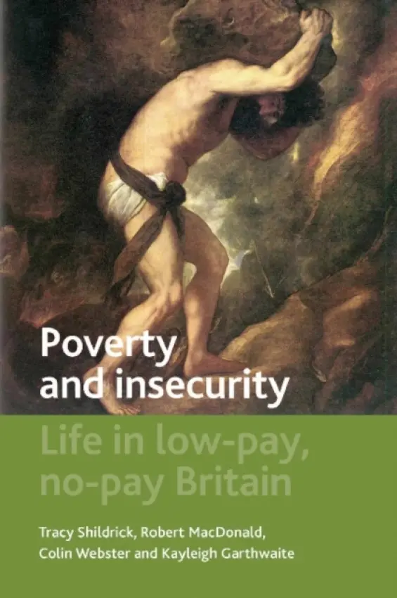 Poverty and Insecurity - Shildrick, Tracy (University of Newcastle) a MacDonald, Robert (Honorary Professor in the Department of Sociology at Durham University) a Webster, Colin (School of Social Sciences and Law, University of Teesside) a Garthwaite, Kayleigh (University of Birmingham