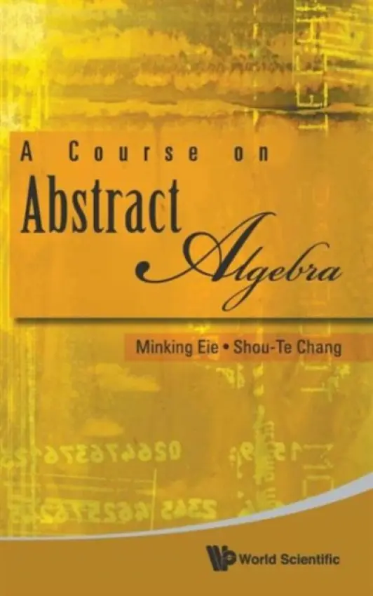 Course On Abstract Algebra, A - Eie, Minking (Nat'l Chung Cheng Univ, Taiwan) a Chang, Shou-te (Nat'l Chung Cheng Univ, Taiwan)