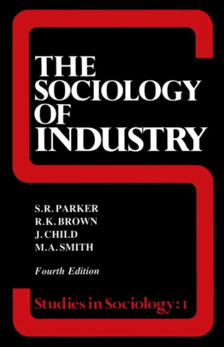 Sociology of Industry - Brown, Richard (Durham University, UK) a Child, John (University of Birmingham, UK) a Parker, S R (Independent Academic, UK)