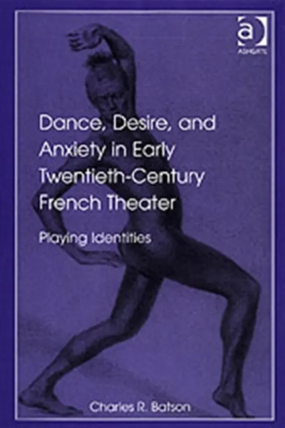 Dance, Desire, and Anxiety in Early Twentieth-Century French Theater - Batson, Charles R.