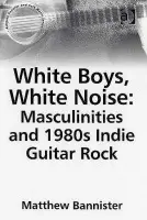 White Boys, White Noise: Masculinities and 1980s Indie Guitar Rock - Bannister, Matthew