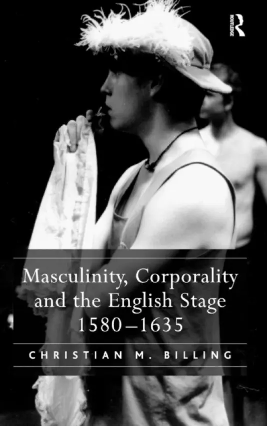 Masculinity, Corporality and the English Stage 1580-1635 - Billing, Christian M.