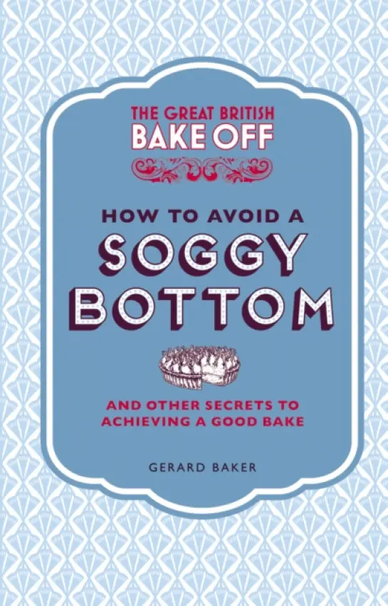 Great British Bake Off: How to Avoid a Soggy Bottom and Other Secrets to Achieving a Good Bake - Baker, Gerard