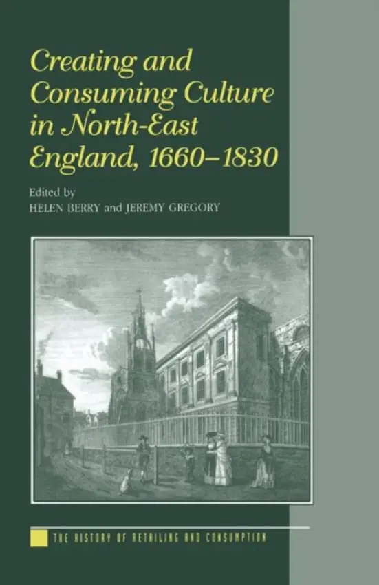 Creating and Consuming Culture in North-East England, 1660-1830 - Berry, Helen a Gregory, Jeremy