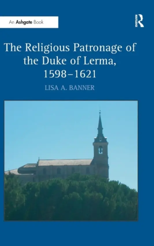 Religious Patronage of the Duke of Lerma, 1598-1621 - Banner, Lisa A.