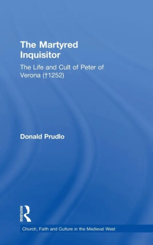 Martyred Inquisitor: The Life and Cult of Peter of Verona (†1252) - Prudlo, Donald