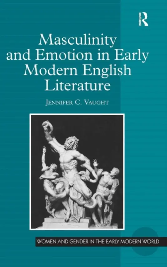 Masculinity and Emotion in Early Modern English Literature - Vaught, Jennifer C.