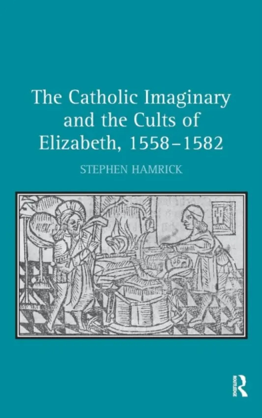 Catholic Imaginary and the Cults of Elizabeth, 1558-1582 - Hamrick, Stephen