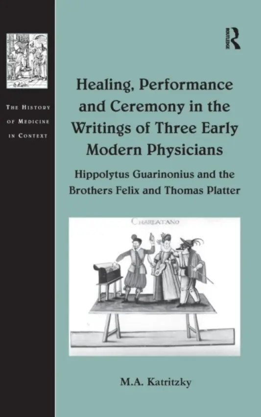 Healing, Performance and Ceremony in the Writings of Three Early Modern Physicians: Hippolytus Guarinonius and the Brothers Felix and Thomas Platter - Katritzky, M.A.