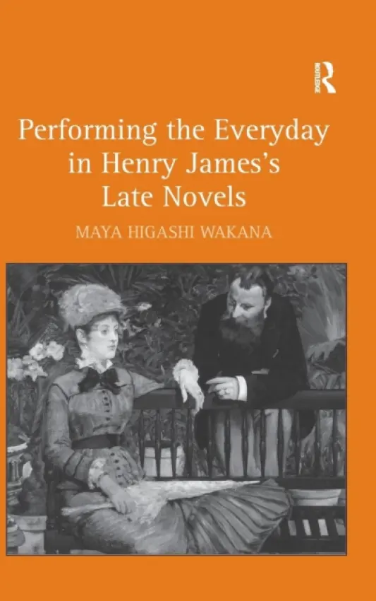 Performing the Everyday in Henry James's Late Novels - Wakana, Maya Higashi
