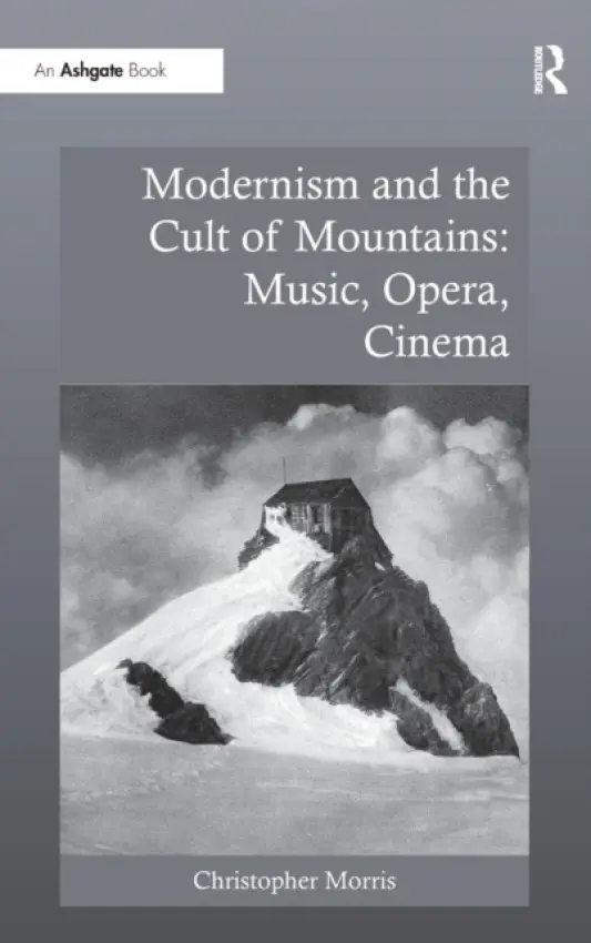 Modernism and the Cult of Mountains: Music, Opera, Cinema - Morris, Christopher