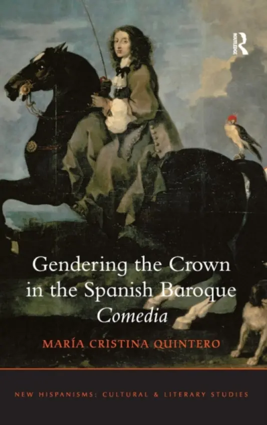 Gendering the Crown in the Spanish Baroque Comedia - Quintero, Maria Cristina