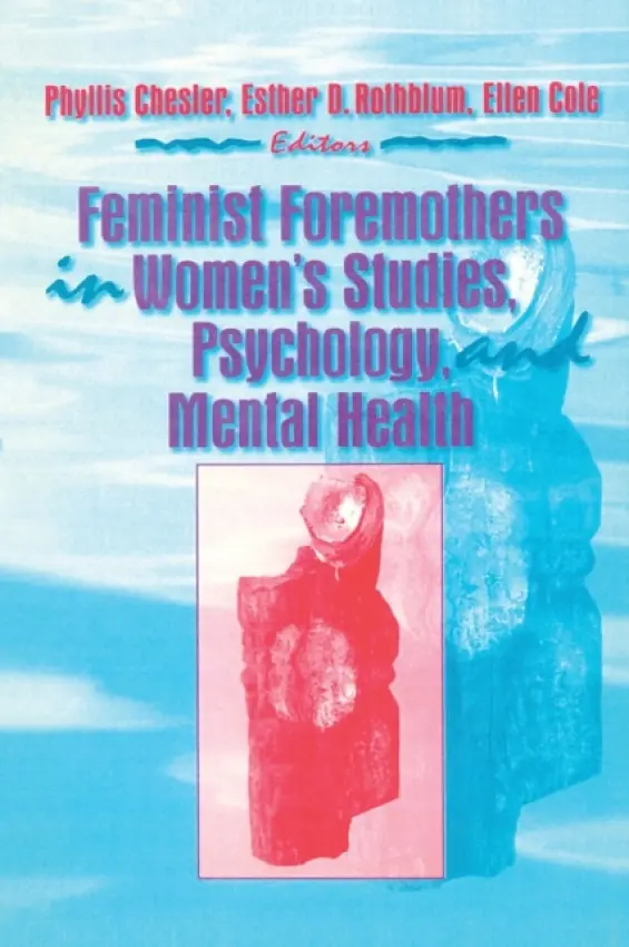 Feminist Foremothers in Women's Studies, Psychology, and Mental Health - Cole, Ellen (Alaska-Pacific University, Anchorage, AK, USA) a Rothblum, Esther D (San Diego State University, San Diego, CA, USA) a Chesler, Phyllis