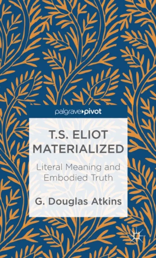 T.S. Eliot Materialized: Literal Meaning and Embodied Truth - Atkins, G.