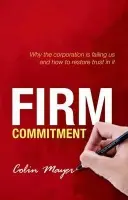 Firm Commitment - Mayer, Colin (Peter Moores Professor of Management Studies, Said Business School, University of Oxford, Peter Moores Professor of Management Studies, Said Business School, University of Oxford, Said Business School, University of Oxford)