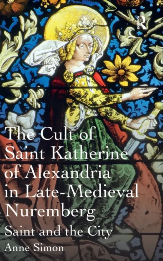 Cult of Saint Katherine of Alexandria in Late-Medieval Nuremberg - Simon, Anne