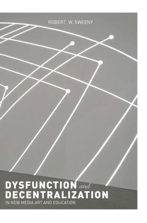 Dysfunction and Decentralization in New Media Art and Education - Sweeny, Robert W.