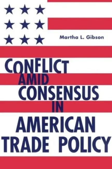 Conflict Amid Consensus in American Trade Policy - Gibson, Martha L.